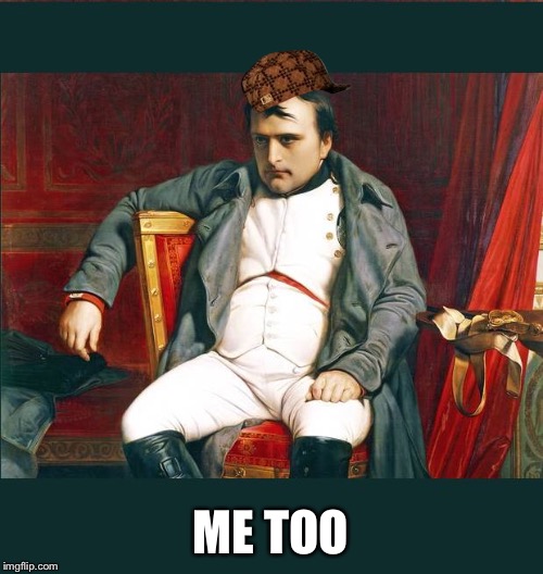 napoleon | ME TOO | image tagged in napoleon,scumbag | made w/ Imgflip meme maker