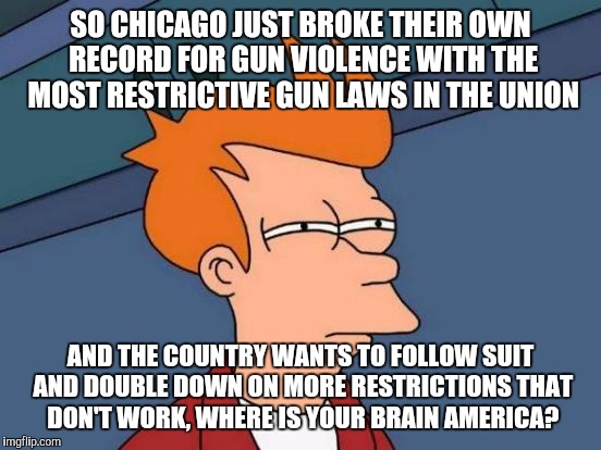 Futurama Fry Meme | SO CHICAGO JUST BROKE THEIR OWN RECORD FOR GUN VIOLENCE WITH THE MOST RESTRICTIVE GUN LAWS IN THE UNION; AND THE COUNTRY WANTS TO FOLLOW SUIT AND DOUBLE DOWN ON MORE RESTRICTIONS THAT DON'T WORK, WHERE IS YOUR BRAIN AMERICA? | image tagged in memes,futurama fry | made w/ Imgflip meme maker