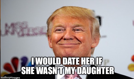 I WOULD DATE HER IF SHE WASN'T MY DAUGHTER | made w/ Imgflip meme maker