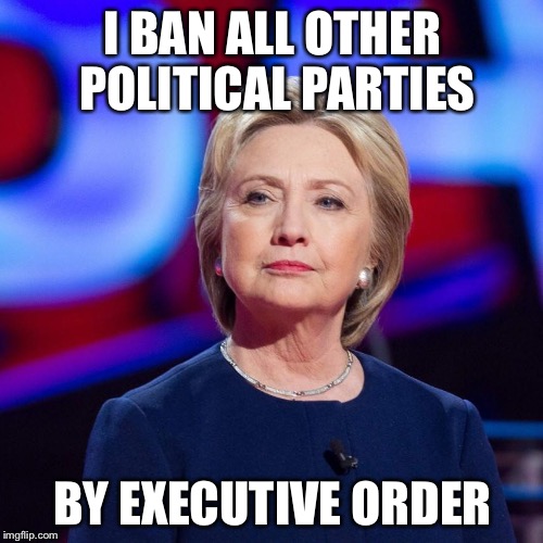 Lying Hillary Clinton | I BAN ALL OTHER POLITICAL PARTIES BY EXECUTIVE ORDER | image tagged in lying hillary clinton | made w/ Imgflip meme maker