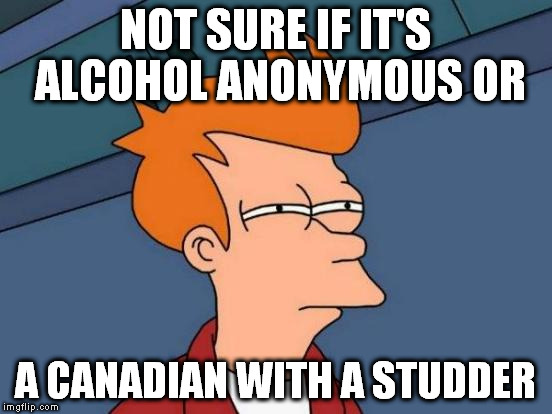 Futurama Fry Meme | NOT SURE IF IT'S ALCOHOL ANONYMOUS OR A CANADIAN WITH A STUDDER | image tagged in memes,futurama fry | made w/ Imgflip meme maker