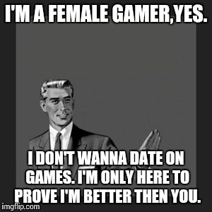 Kill Yourself Guy | I'M A FEMALE GAMER,YES. I DON'T WANNA DATE ON GAMES. I'M ONLY HERE TO PROVE I'M BETTER THEN YOU. | image tagged in memes,kill yourself guy | made w/ Imgflip meme maker