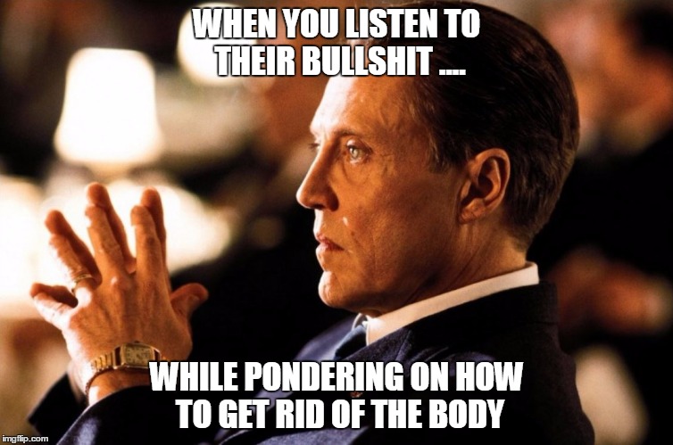 listening to bullshit | WHEN YOU LISTEN TO THEIR BULLSHIT .... WHILE PONDERING ON HOW TO GET RID OF THE BODY | image tagged in christopher walken | made w/ Imgflip meme maker