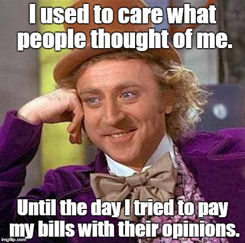 Creepy Condescending Wonka | I used to care what people thought of me. Until the day I tried to pay my bills with their opinions. | image tagged in memes,creepy condescending wonka | made w/ Imgflip meme maker