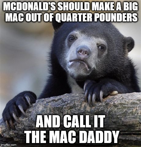 Confession Bear | MCDONALD'S SHOULD MAKE A BIG MAC OUT OF QUARTER POUNDERS; AND CALL IT THE MAC DADDY | image tagged in memes,confession bear,mcdonalds,mcdonald's | made w/ Imgflip meme maker