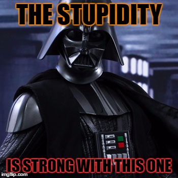 THE STUPIDITY; IS STRONG WITH THIS ONE | image tagged in vader stupidity stupid | made w/ Imgflip meme maker