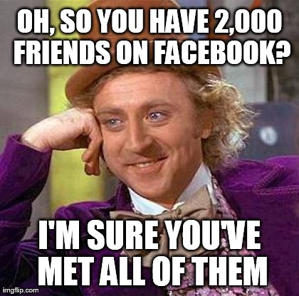 Creepy Condescending Wonka Meme | OH, SO YOU HAVE 2,000 FRIENDS ON FACEBOOK? I'M SURE YOU'VE MET ALL OF THEM | image tagged in memes,creepy condescending wonka | made w/ Imgflip meme maker