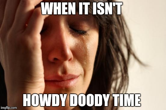 First World Problems Meme | WHEN IT ISN'T; HOWDY DOODY TIME | image tagged in memes,first world problems | made w/ Imgflip meme maker