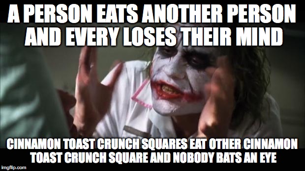 And everybody loses their minds Meme | A PERSON EATS ANOTHER PERSON AND EVERY LOSES THEIR MIND; CINNAMON TOAST CRUNCH SQUARES EAT OTHER CINNAMON TOAST CRUNCH SQUARE AND NOBODY BATS AN EYE | image tagged in memes,and everybody loses their minds | made w/ Imgflip meme maker