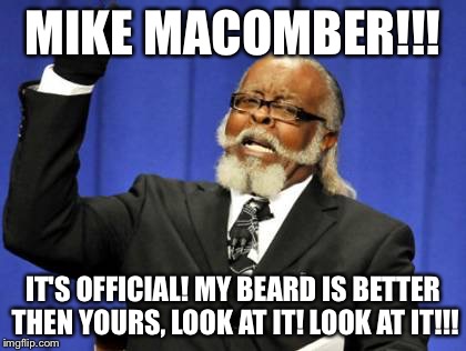 Too Damn High | MIKE MACOMBER!!! IT'S OFFICIAL! MY BEARD IS BETTER THEN YOURS, LOOK AT IT! LOOK AT IT!!! | image tagged in memes,too damn high | made w/ Imgflip meme maker