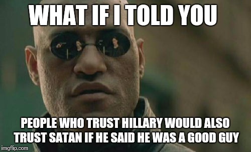 Matrix Morpheus | WHAT IF I TOLD YOU; PEOPLE WHO TRUST HILLARY WOULD ALSO TRUST SATAN IF HE SAID HE WAS A GOOD GUY | image tagged in memes,matrix morpheus | made w/ Imgflip meme maker