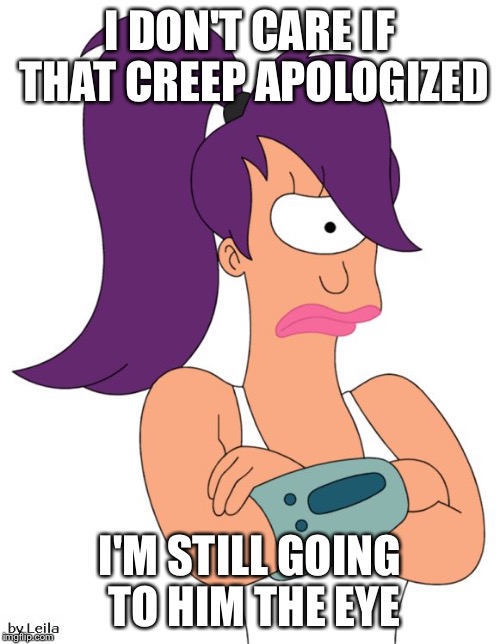 Leela Not Happy | I DON'T CARE IF THAT CREEP APOLOGIZED; I'M STILL GOING TO HIM THE EYE | image tagged in leela not happy,my templates challenge,a deep dark rabbit hole,deep dark rabbit hole | made w/ Imgflip meme maker