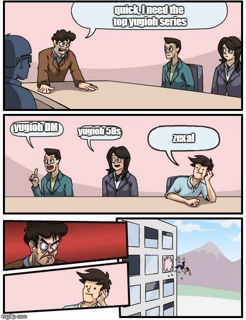 Boardroom Meeting Suggestion Meme | quick, I need the top yugioh series; yugioh DM; yugioh 5Ds; zexal | image tagged in memes,boardroom meeting suggestion | made w/ Imgflip meme maker