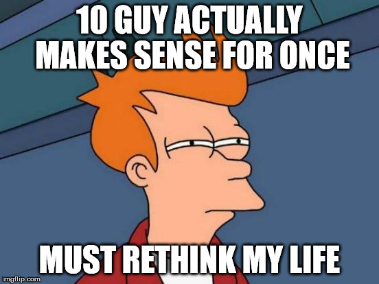Futurama Fry Meme | 10 GUY ACTUALLY MAKES SENSE FOR ONCE MUST RETHINK MY LIFE | image tagged in memes,futurama fry | made w/ Imgflip meme maker