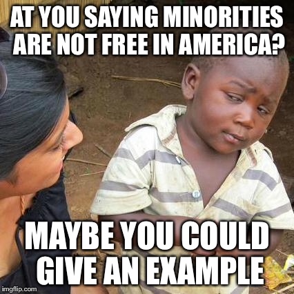 Third World Skeptical Kid Meme | AT YOU SAYING MINORITIES ARE NOT FREE IN AMERICA? MAYBE YOU COULD GIVE AN EXAMPLE | image tagged in memes,third world skeptical kid | made w/ Imgflip meme maker