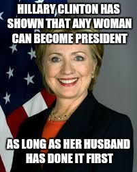 Hillary Clinton | HILLARY CLINTON HAS SHOWN THAT ANY WOMAN CAN BECOME PRESIDENT; AS LONG AS HER HUSBAND HAS DONE IT FIRST | image tagged in hillary clinton | made w/ Imgflip meme maker