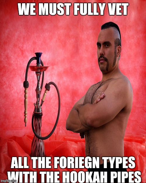 WE MUST FULLY VET ALL THE FORIEGN TYPES WITH THE HOOKAH PIPES | made w/ Imgflip meme maker