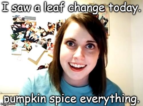 we all know her. | I saw a leaf change today. pumpkin spice everything. | image tagged in memes,overly attached girlfriend,pumpkin spice | made w/ Imgflip meme maker