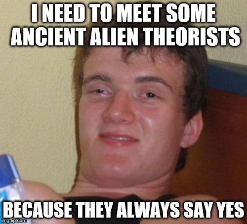 10 Guy Meme | I NEED TO MEET SOME ANCIENT ALIEN THEORISTS; BECAUSE THEY ALWAYS SAY YES | image tagged in memes,10 guy | made w/ Imgflip meme maker
