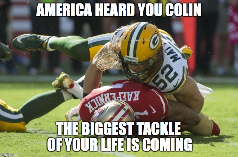 Colin Kaepernick Oppressed | AMERICA HEARD YOU COLIN; THE BIGGEST TACKLE OF YOUR LIFE IS COMING | image tagged in colin kaepernick oppressed | made w/ Imgflip meme maker