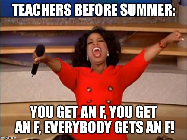Oprah You Get A Meme | TEACHERS BEFORE SUMMER:; YOU GET AN F, YOU GET AN F, EVERYBODY GETS AN F! | image tagged in memes,oprah you get a | made w/ Imgflip meme maker