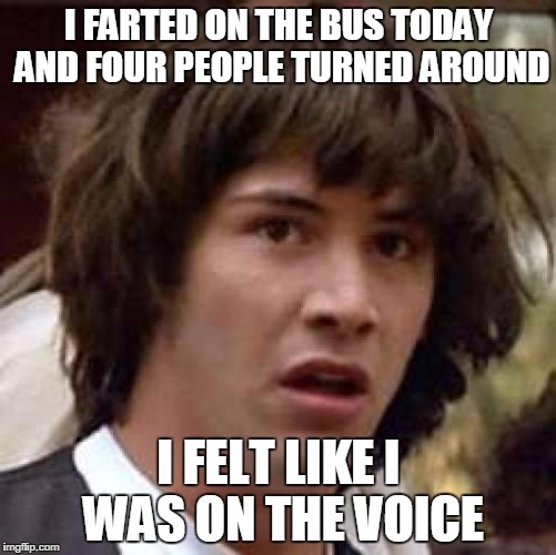 Conspiracy Keanu Meme | I FARTED ON THE BUS TODAY AND FOUR PEOPLE TURNED AROUND; I FELT LIKE I WAS ON THE VOICE | image tagged in memes,conspiracy keanu | made w/ Imgflip meme maker