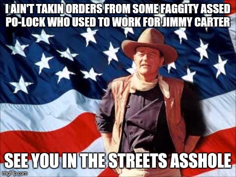 Patriotic Duke | I AIN'T TAKIN ORDERS FROM SOME F*GGITY ASSED PO-LOCK WHO USED TO WORK FOR JIMMY CARTER SEE YOU IN THE STREETS ASSHOLE | image tagged in patriotic duke | made w/ Imgflip meme maker