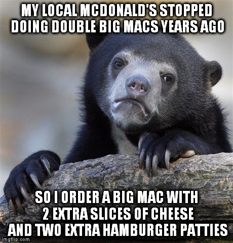 Confession Bear Meme | MY LOCAL MCDONALD'S STOPPED DOING DOUBLE BIG MACS YEARS AGO; SO I ORDER A BIG MAC WITH 2 EXTRA SLICES OF CHEESE AND TWO EXTRA HAMBURGER PATTIES | image tagged in memes,confession bear | made w/ Imgflip meme maker