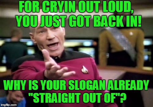 Picard Wtf Meme | FOR CRYIN OUT LOUD,  YOU JUST GOT BACK IN! WHY IS YOUR SLOGAN ALREADY "STRAIGHT OUT OF"? | image tagged in memes,picard wtf | made w/ Imgflip meme maker