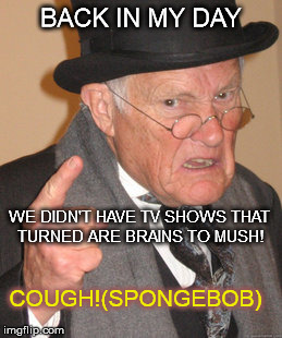 Back In My Day Meme | BACK IN MY DAY; WE DIDN'T HAVE TV SHOWS THAT TURNED ARE BRAINS TO MUSH! COUGH!(SPONGEBOB) | image tagged in memes,back in my day | made w/ Imgflip meme maker