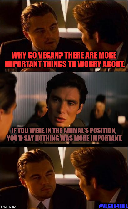 Inception Meme | WHY GO VEGAN? THERE ARE MORE IMPORTANT THINGS TO WORRY ABOUT. IF YOU WERE IN THE ANIMAL'S POSITION, YOU'D SAY NOTHING WAS MORE IMPORTANT. #VEGAN4LIFE | image tagged in memes,inception,funny memes,vegan4life | made w/ Imgflip meme maker