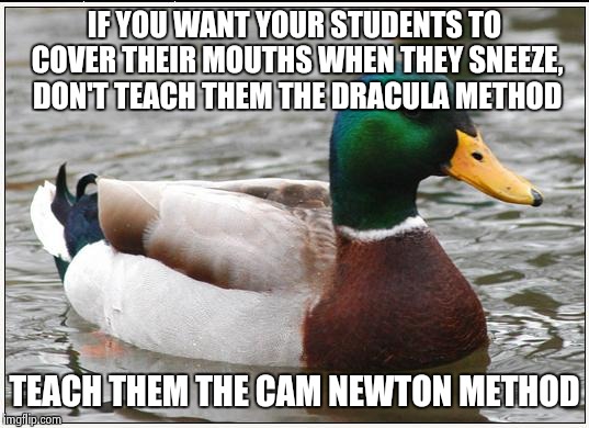Actual Advice Mallard | IF YOU WANT YOUR STUDENTS TO COVER THEIR MOUTHS WHEN THEY SNEEZE, DON'T TEACH THEM THE DRACULA METHOD; TEACH THEM THE CAM NEWTON METHOD | image tagged in memes,actual advice mallard | made w/ Imgflip meme maker