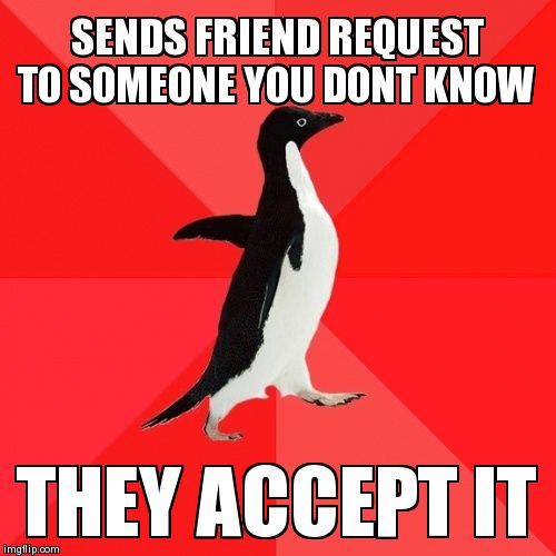 Socially Awesome Penguin | SENDS FRIEND REQUEST TO SOMEONE YOU DONT KNOW THEY ACCEPT IT | image tagged in memes,socially awesome penguin | made w/ Imgflip meme maker