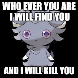 Espurr |  WHO EVER YOU ARE I WILL FIND YOU; AND I WILL KILL YOU | image tagged in espurr | made w/ Imgflip meme maker