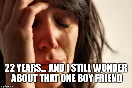 First World Problems Meme | 22 YEARS... AND I STILL WONDER ABOUT THAT ONE BOY FRIEND | image tagged in memes,first world problems | made w/ Imgflip meme maker