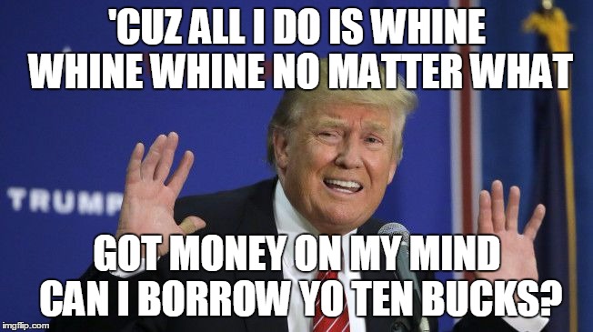 'CUZ ALL I DO IS WHINE WHINE WHINE NO MATTER WHAT; GOT MONEY ON MY MIND CAN I BORROW YO TEN BUCKS? | image tagged in whine,trump 2016 | made w/ Imgflip meme maker