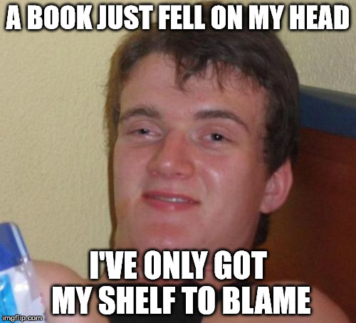 10 Guy Meme | A BOOK JUST FELL ON MY HEAD; I'VE ONLY GOT MY SHELF TO BLAME | image tagged in memes,10 guy | made w/ Imgflip meme maker