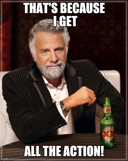 The Most Interesting Man In The World Meme | THAT'S BECAUSE I GET ALL THE ACTION! | image tagged in memes,the most interesting man in the world | made w/ Imgflip meme maker