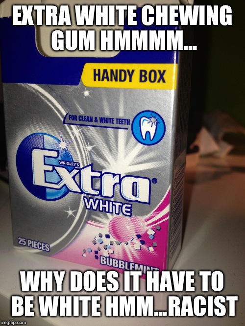 White racist chewing gum | EXTRA WHITE CHEWING GUM HMMMM... WHY DOES IT HAVE TO BE WHITE HMM...RACIST | image tagged in white racist chewing gum | made w/ Imgflip meme maker