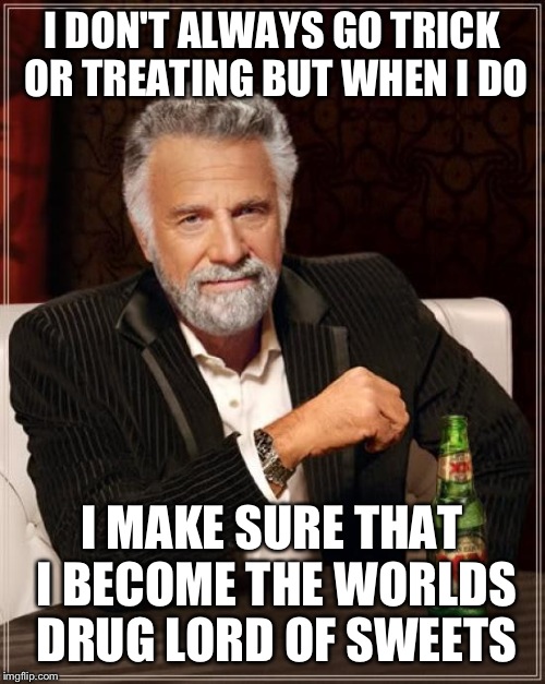 The Most Interesting Man In The World Meme | I DON'T ALWAYS GO TRICK OR TREATING BUT WHEN I DO; I MAKE SURE THAT I BECOME THE WORLDS DRUG LORD OF SWEETS | image tagged in memes,the most interesting man in the world | made w/ Imgflip meme maker