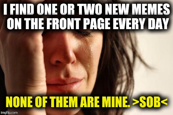 Upvote if this ever happened to you | I FIND ONE OR TWO NEW MEMES ON THE FRONT PAGE EVERY DAY NONE OF THEM ARE MINE. >SOB< | image tagged in memes,first world problems,front page | made w/ Imgflip meme maker