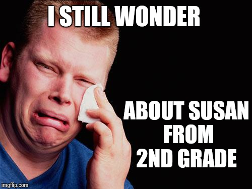 cry | I STILL WONDER ABOUT SUSAN FROM 2ND GRADE | image tagged in cry | made w/ Imgflip meme maker