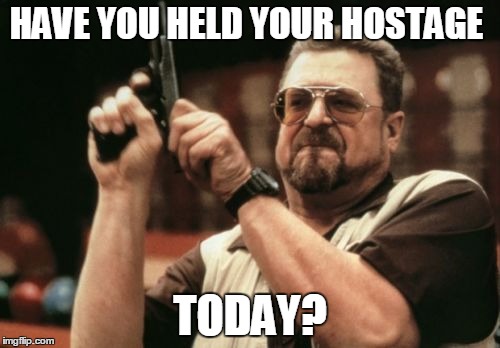 Am I The Only One Around Here who came up with a good sales pitch? | HAVE YOU HELD YOUR HOSTAGE; TODAY? | image tagged in memes,am i the only one around here | made w/ Imgflip meme maker