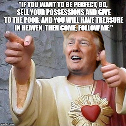 Trump Give to the poor | "IF YOU WANT TO BE PERFECT, GO, SELL YOUR POSSESSIONS AND GIVE TO THE POOR, AND YOU WILL HAVE TREASURE IN HEAVEN. THEN COME, FOLLOW ME." | image tagged in trump jesus,matt 1921,sell all you have,trump,evangelical | made w/ Imgflip meme maker
