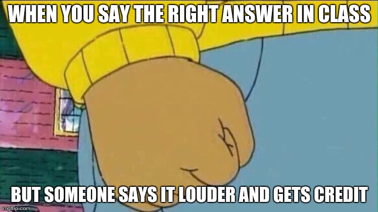 Arthur Fist | WHEN YOU SAY THE RIGHT ANSWER IN CLASS; BUT SOMEONE SAYS IT LOUDER AND GETS CREDIT | image tagged in arthur fist | made w/ Imgflip meme maker