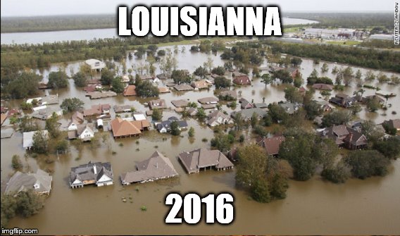 Flooding in one place after another | LOUISIANNA; 2016 | image tagged in 2016,louisianna,flooding,harbingers came true | made w/ Imgflip meme maker