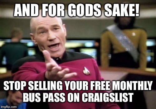 Picard Wtf Meme | AND FOR GODS SAKE! STOP SELLING YOUR FREE MONTHLY BUS PASS ON CRAIGSLIST | image tagged in memes,picard wtf | made w/ Imgflip meme maker