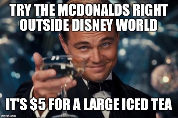 Leonardo Dicaprio Cheers Meme | TRY THE MCDONALDS RIGHT OUTSIDE DISNEY WORLD IT'S $5 FOR A LARGE ICED TEA | image tagged in memes,leonardo dicaprio cheers | made w/ Imgflip meme maker