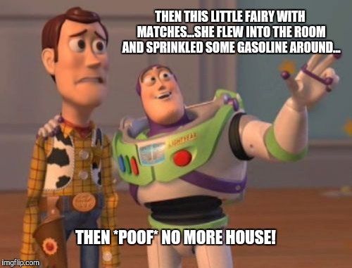X, X Everywhere Meme | THEN THIS LITTLE FAIRY WITH MATCHES...SHE FLEW INTO THE ROOM AND SPRINKLED SOME GASOLINE AROUND... THEN *POOF* NO MORE HOUSE! | image tagged in memes,x x everywhere | made w/ Imgflip meme maker