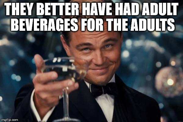 Leonardo Dicaprio Cheers Meme | THEY BETTER HAVE HAD ADULT BEVERAGES FOR THE ADULTS | image tagged in memes,leonardo dicaprio cheers | made w/ Imgflip meme maker